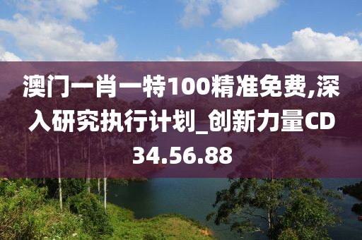 澳门一肖一特100精准免费,深入研究执行计划_创新力量CD34.56.88