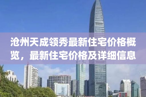 沧州天成领秀最新住宅价格概览，最新住宅价格及详细信息