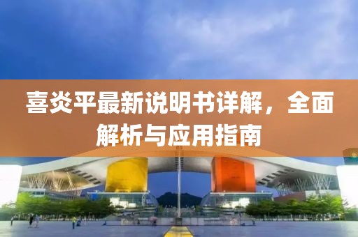 喜炎平最新说明书详解，全面解析与应用指南
