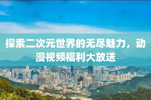 探索二次元世界的无尽魅力，动漫视频福利大放送