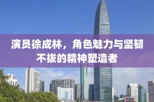 演员徐成林，角色魅力与坚韧不拔的精神塑造者
