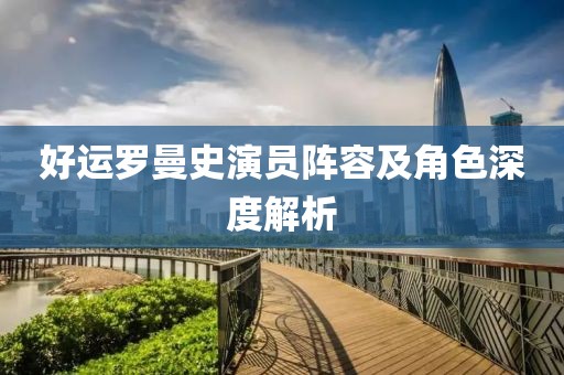 好运罗曼史演员阵容及角色深度解析