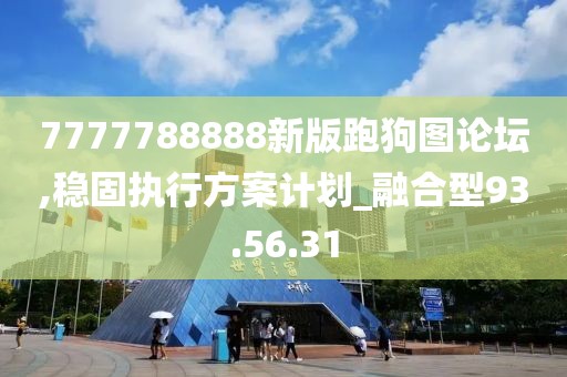 7777788888新版跑狗图论坛,稳固执行方案计划_融合型93.56.31