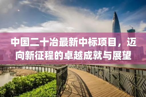 中国二十冶最新中标项目，迈向新征程的卓越成就与展望