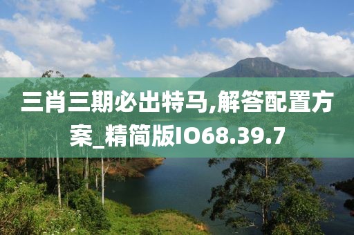 三肖三期必出特马,解答配置方案_精简版IO68.39.7