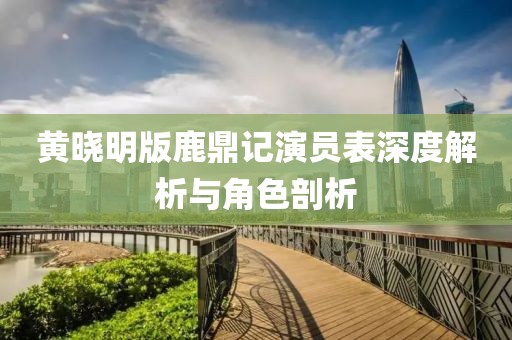 黄晓明版鹿鼎记演员表深度解析与角色剖析