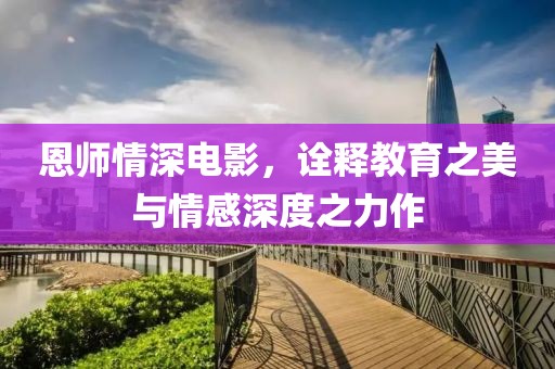 恩师情深电影，诠释教育之美与情感深度之力作