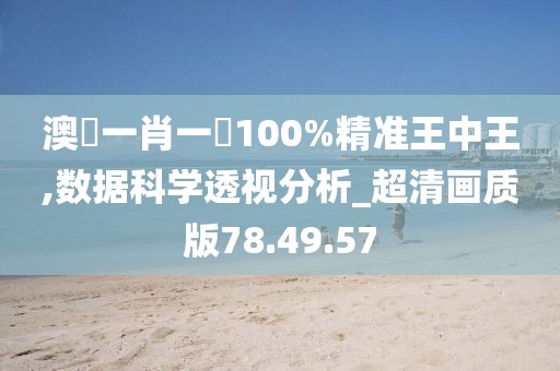 澳門一肖一碼100%精准王中王,数据科学透视分析_超清画质版78.49.57
