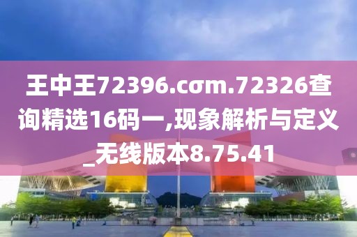 王中王72396.cσm.72326查询精选16码一,现象解析与定义_无线版本8.75.41