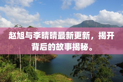 赵旭与李晴晴最新更新，揭开背后的故事揭秘。