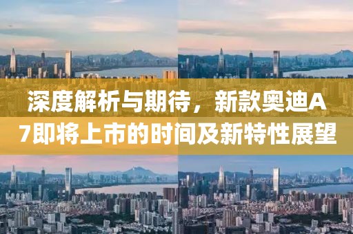 深度解析与期待，新款奥迪A7即将上市的时间及新特性展望