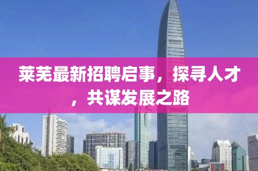 莱芜最新招聘启事，探寻人才，共谋发展之路