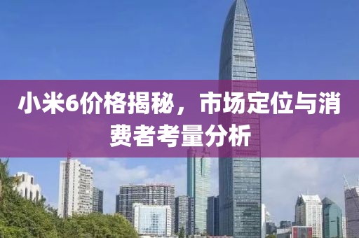 小米6价格揭秘，市场定位与消费者考量分析