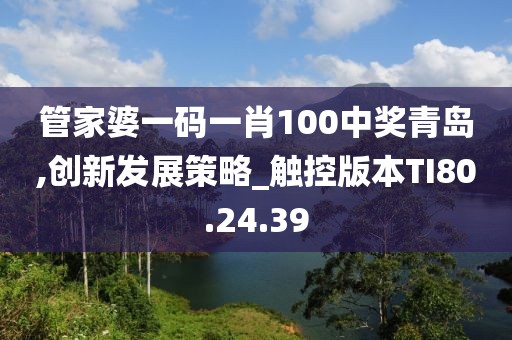 管家婆一码一肖100中奖青岛,创新发展策略_触控版本TI80.24.39