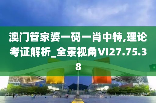 澳门管家婆一码一肖中特,理论考证解析_全景视角VI27.75.38