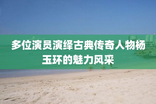 多位演员演绎古典传奇人物杨玉环的魅力风采