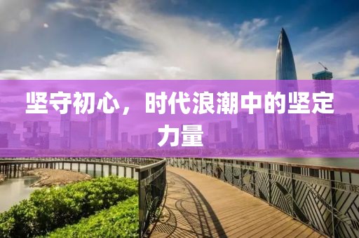 坚守初心，时代浪潮中的坚定力量
