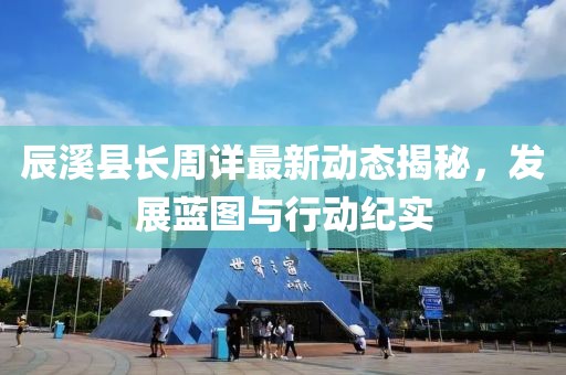 辰溪县长周详最新动态揭秘，发展蓝图与行动纪实