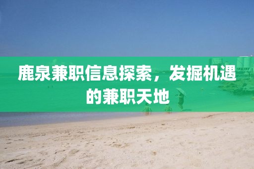 鹿泉兼职信息探索，发掘机遇的兼职天地