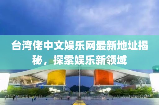 台湾佬中文娱乐网最新地址揭秘，探索娱乐新领域