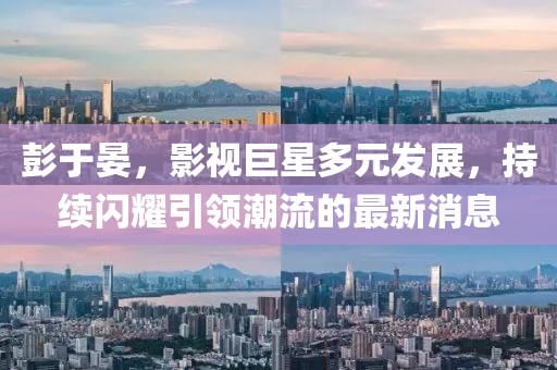 彭于晏，影视巨星多元发展，持续闪耀引领潮流的最新消息