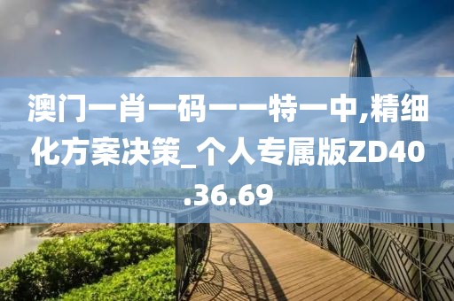 澳门一肖一码一一特一中,精细化方案决策_个人专属版ZD40.36.69