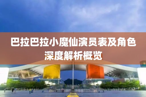 巴拉巴拉小魔仙演员表及角色深度解析概览
