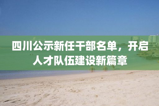 四川公示新任干部名单，开启人才队伍建设新篇章