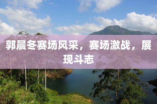 郭晨冬赛场风采，赛场激战，展现斗志