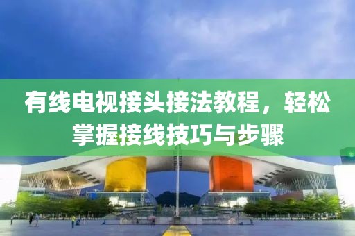 有线电视接头接法教程，轻松掌握接线技巧与步骤