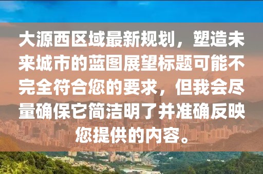 大源西区域最新规划，塑造未来城市的蓝图展望标题可能不完全符合您的要求，但我会尽量确保它简洁明了并准确反映您提供的内容。