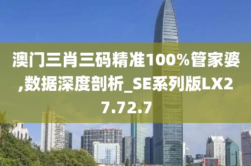 澳门三肖三码精准100%管家婆,数据深度剖析_SE系列版LX27.72.7