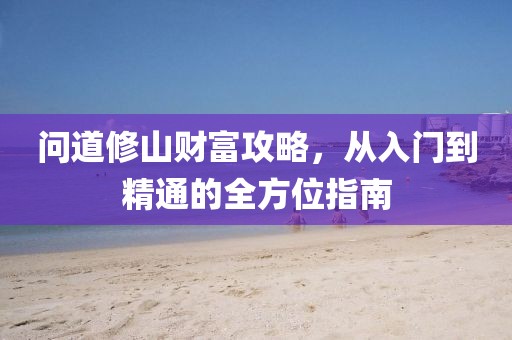 问道修山财富攻略，从入门到精通的全方位指南