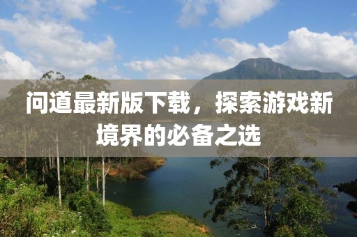 问道最新版下载，探索游戏新境界的必备之选