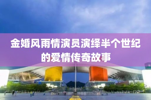 金婚风雨情演员演绎半个世纪的爱情传奇故事
