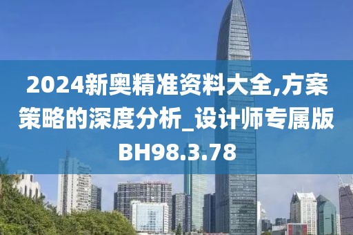 2024新奥精准资料大全,方案策略的深度分析_设计师专属版BH98.3.78