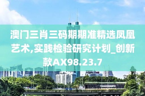 澳门三肖三码期期准精选凤凰艺术,实践检验研究计划_创新款AX98.23.7