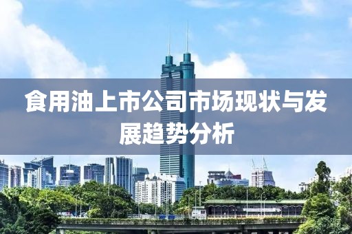 食用油上市公司市场现状与发展趋势分析