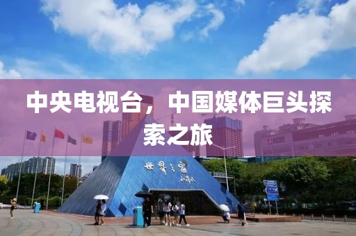 中央电视台，中国媒体巨头探索之旅