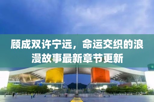 顾成双许宁远，命运交织的浪漫故事最新章节更新