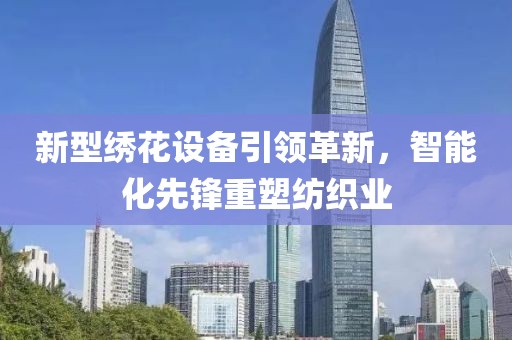 新型绣花设备引领革新，智能化先锋重塑纺织业