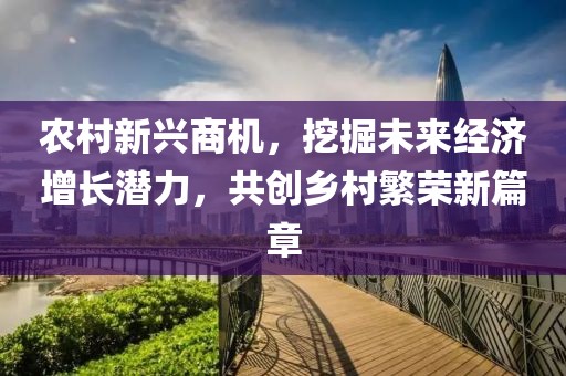 农村新兴商机，挖掘未来经济增长潜力，共创乡村繁荣新篇章
