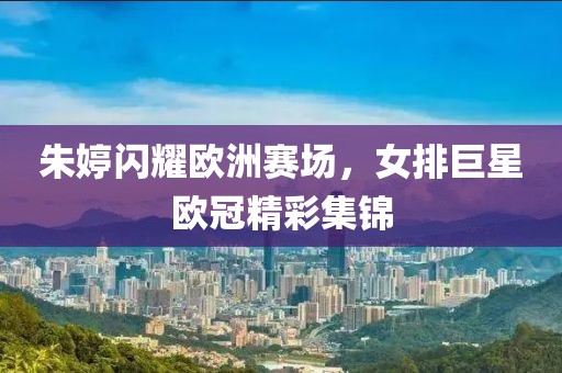 朱婷闪耀欧洲赛场，女排巨星欧冠精彩集锦