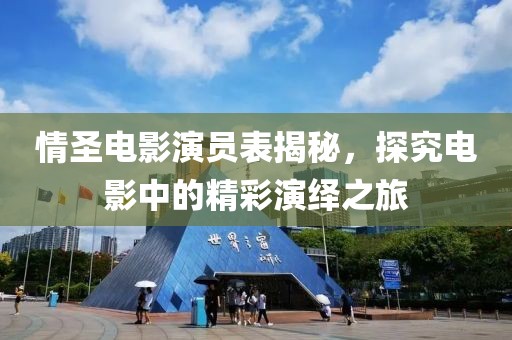 情圣电影演员表揭秘，探究电影中的精彩演绎之旅