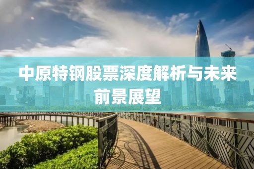 中原特钢股票深度解析与未来前景展望