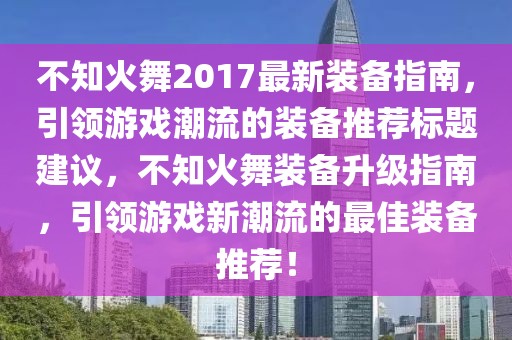 不知火舞2017最新装备指南，引领游戏潮流的装备推荐标题建议，不知火舞装备升级指南，引领游戏新潮流的最佳装备推荐！