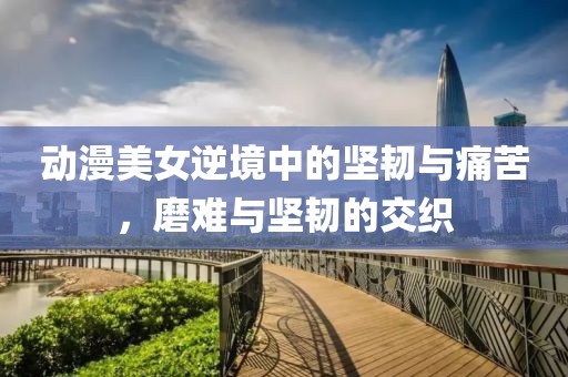 动漫美女逆境中的坚韧与痛苦，磨难与坚韧的交织