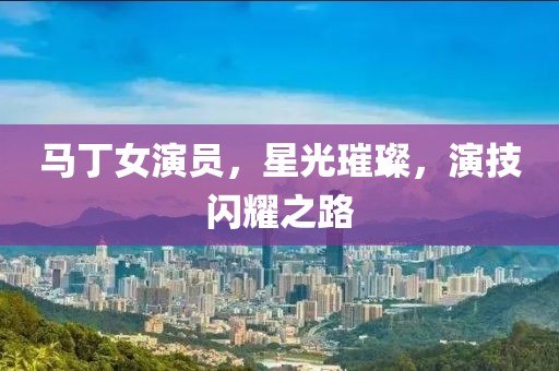 马丁女演员，星光璀璨，演技闪耀之路