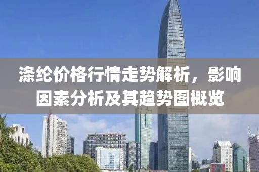 涤纶价格行情走势解析，影响因素分析及其趋势图概览