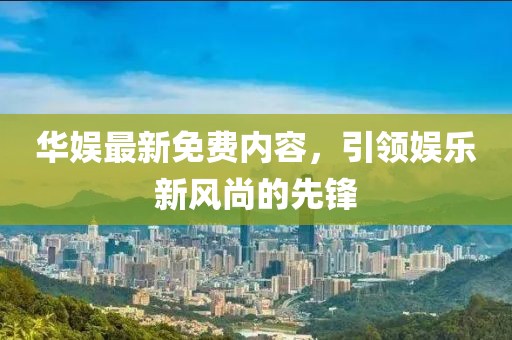 华娱最新免费内容，引领娱乐新风尚的先锋